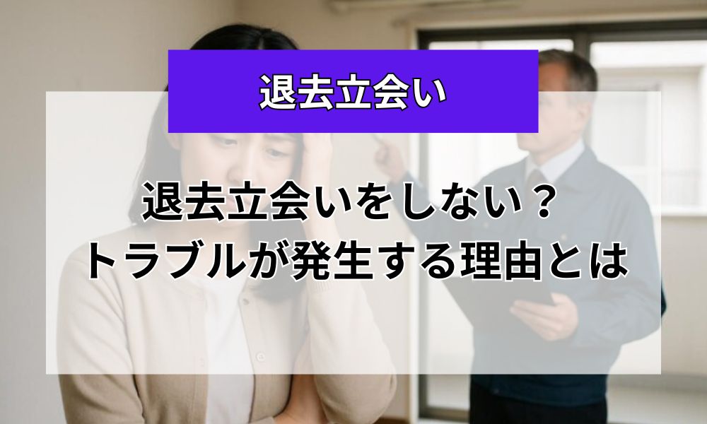 退去立会いをしないのはアリ？後日トラブルが発生する理由